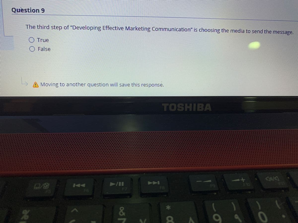 Question 9
The third step of "Developing Effective Marketing Communication" is choosing the media to send the message.
True
False
A Moving to another question will save this response.
TOSHIBA
AA
FB
70
F9
F6
F7
8
2
