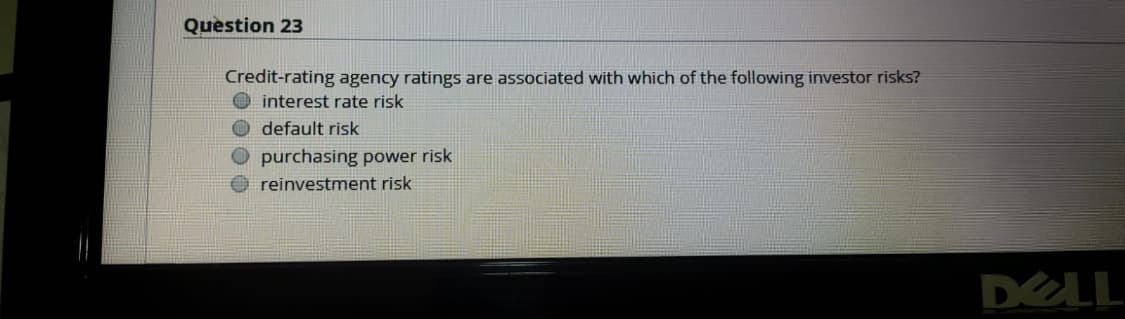 Question 23
Credit-rating agency ratings are associated with which of the following investor risks?
interest rate risk
default risk
O purchasing power risk
reinvestment risk
DELL
