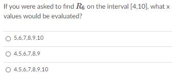 If you were asked to find Rs on the interval [4,10], what x
values would be evaluated?
5,6,7,8,9,10
O 4,5,6,7,8,9
O 4,5,6,7,8,9,10
