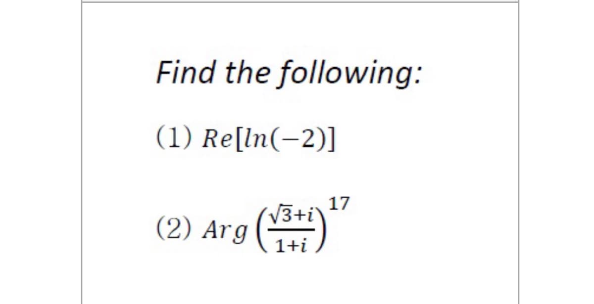 **Find the following:**

1. \( Re[\ln (-2)] \)

2. \( \text{Arg} \left( \frac{\sqrt{3} + i}{1 + i} \right)^{17} \)