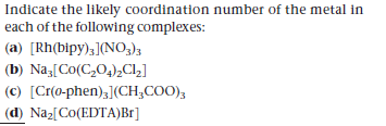 Indicate the likely coordination number of the metal in
each of the following complexes:
(a) [Rh(bipy);](NO,)3
(b) Na[Co(C,0,),Cl,]
(c) [Cr(0-phen),](CH;COO),
(d) Naz[Co(EDTA)Br]
