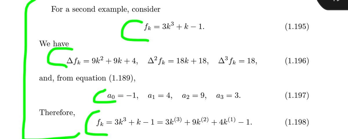 For a second example, consider
fk = 3k3 + k – 1.
(1.195)
We have
Afk = 9k2 + 9k + 4, A² fk = 18k + 18, A³ fk = 18,
(1.196)
and, from equation (1.189),
ao = -1,
aj =
4,
2 = 9,
(1.197)
az = 3.
Therefore,
fk = 3k3 + k – 1 = 3k(3)
+ 9k(2)
+ 4k(1)
- 1.
(1.198)
