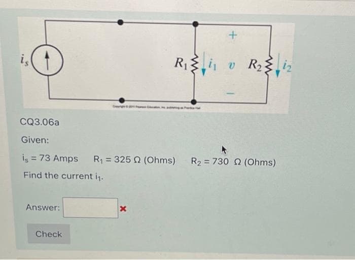 is
Answer:
Check
R₁
x
+
CQ3.06a
Given:
is = 73 Amps R₁ = 3252 (Ohms) R₂ = 730 2 (Ohms)
Find the current i₁.
i v R₂
v
R₂
www
iz