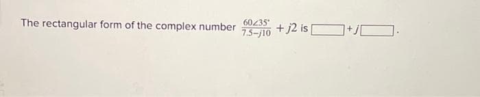 The rectangular form of the complex number 60235°
+j2 is+j.
7.5-J10