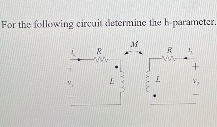 For the following circuit determine the h-parameter.
4
+
V₁
R
www
L
m
ww
M
R
www
L
h
+
V₂