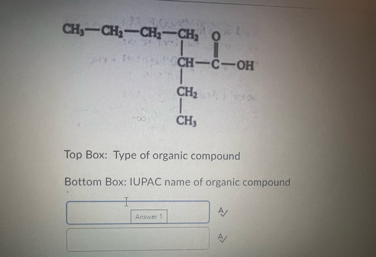 CH,—CH,—CH,—CH, O
FCH-C-OH
CH₂
CH,
Top Box: Type of organic compound
Bottom Box: IUPAC name of organic compound
H
Answer 1