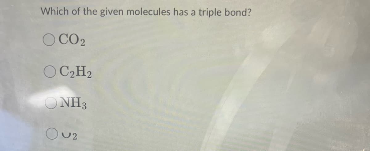 Which of the given molecules has a triple bond?
O CO2
OC2H2
ONH3
Ou2