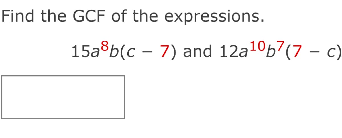 Find the GCF of the expressions.
15a³b(c – 7) and 12a¹⁰b7(7 — c)