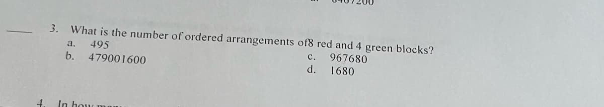 4.
3.
What is the number of ordered arrangements of8 red and 4 green blocks?
495
967680
479001600
1680
a.
b.
In how man
c.
d.