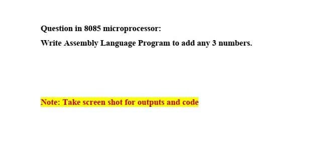 Question in 8085 microprocessor:
Write Assembly Language Program to add any 3 numbers.
Note: Take screen shot for outputs and code
