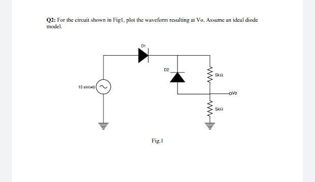 Q2: For the circuit shown in Figl, plot the waveform resulting at Vo. Assume an ideal diode
model.
D1
D2
5ka
10 sin(wt)
-oVo
Ska
Fig.1
ww
ww
