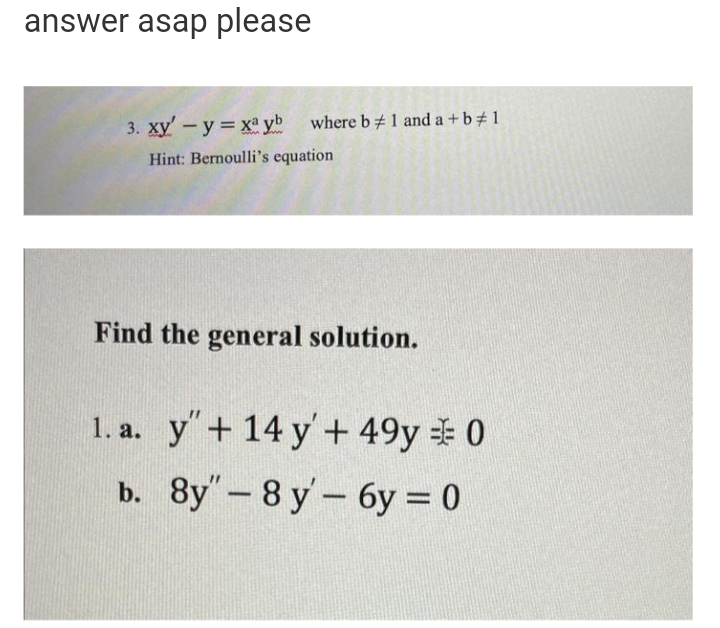 answer asap please
3. xy'-y x yb
where b# 1 and a +b 1
Hint: Bernoulli's equation
Find the general solution.
1. a. y"+ 14 y'+ 49y 0
b. 8y"-8 y- 6y = 0
%3D
