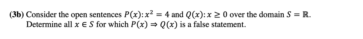 (3b) Consider the open sentences P(x): x?
Determine all x E S for which P(x) = Q (x) is a false statement.
4 and Q(x): x> 0 over the domain S = R.
