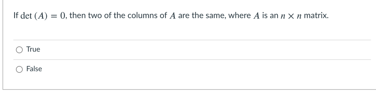 If det (A) = 0, then two of the columns of A are the same, where A is an n x n matrix.
True
False
