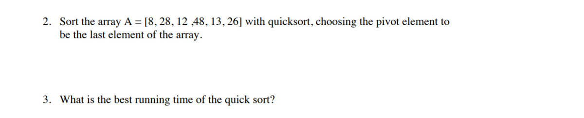 2. Sort the array A = [8, 28, 12 ,48, 13, 26] with quicksort, choosing the pivot element to
be the last element of the array.
3. What is the best running time of the quick sort?
