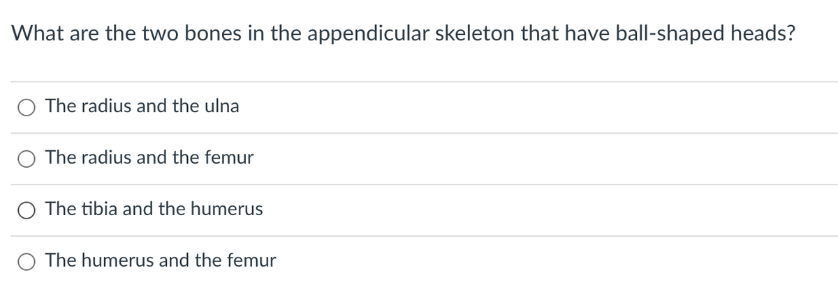 What are the two bones in the appendicular skeleton that have ball-shaped heads?
The radius and the ulna
The radius and the femur
O The tibia and the humerus
O The humerus and the femur
