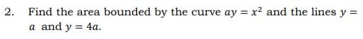 2.
Find the area bounded by the curve ay = x2 and the lines y% =
a and y = 4a.
