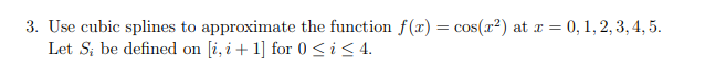 3. Use cubic splines to approximate the function f(x) = cos(x²) at x = 0, 1, 2, 3, 4, 5.
Let S; be defined on [i,i+1] for 0 ≤ i ≤4.