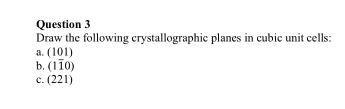 Question 3
Draw the following crystallographic planes in cubic unit cells:
а. (101)
b. (110)
с. (221)
