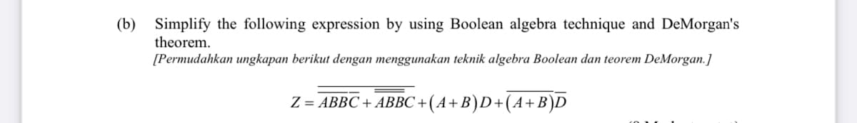 (b)
Simplify the following expression by using Boolean algebra technique and DeMorgan's
theorem.
[Permudahkan ungkapan berikut dengan menggunakan teknik algebra Boolean dan teorem DeMorgan.]
Z = ABBC + ABBC +( A + B)D+(A+B)D
