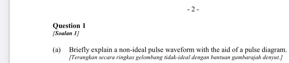 - 2 -
Question 1
[Soalan 1]
(a) Briefly explain a non-ideal pulse waveform with the aid of a pulse diagram.
[Terangkan secara ringkas gelombang tidak-ideal dengan bantuan gambarajah denyut.]
