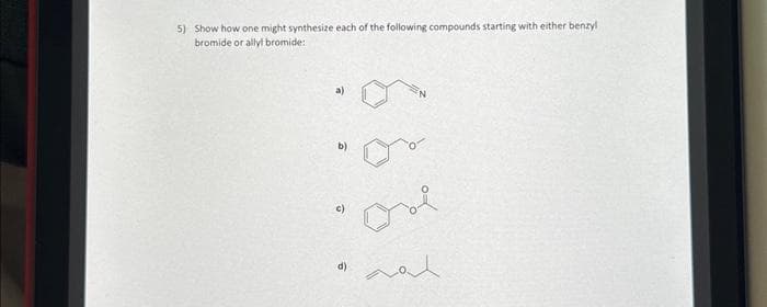 5) Show how one might synthesize each of the following compounds starting with either benzyl
bromide or allyl bromide:
a)
b)
c)
d)
لمه