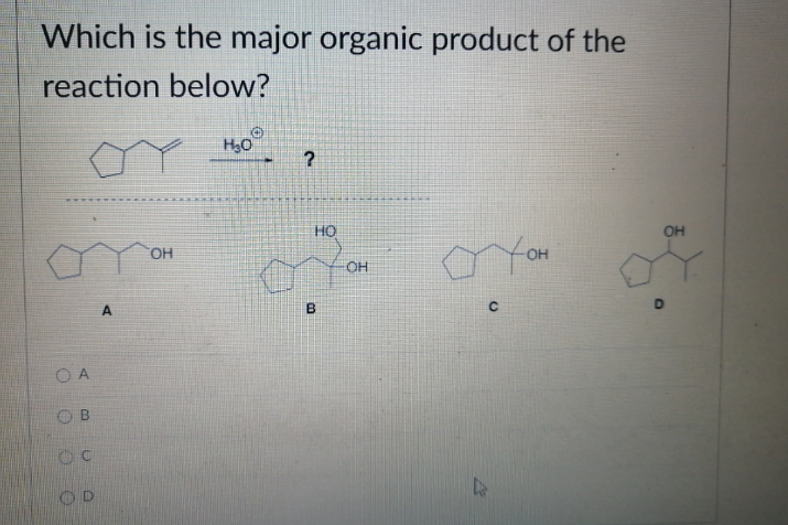 Which is the major organic product of the
reaction below?
OA
OO
B
C
OD
A
OH
H₂0
?
HO
B
OH
Тон
4
OH
D