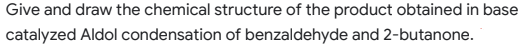 Give and draw the chemical structure of the product obtained in base
catalyzed Aldol condensation of benzaldehyde and 2-butanone.
