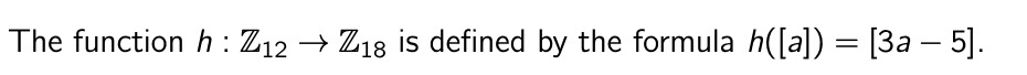 The function h: Z12 → Z18 is defined by the formula h([a]) = [3a − 5].