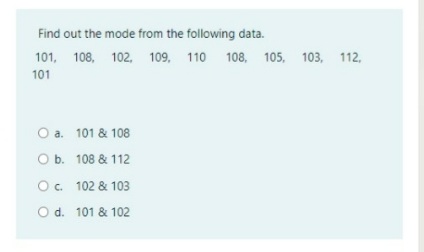 Find out the mode from the following data.
101, 108, 102, 109, 110
108, 105, 103,
112,
101
O a. 101 & 108
Ob. 108 & 112
O. 102 & 103
O d. 101 & 102
