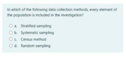 In which of the following data collection methods, every element of
the population is included in the investigation?
O a. Stratified sampling
Ob. Systematic sampling
O. Census method
O d. Random sampling
