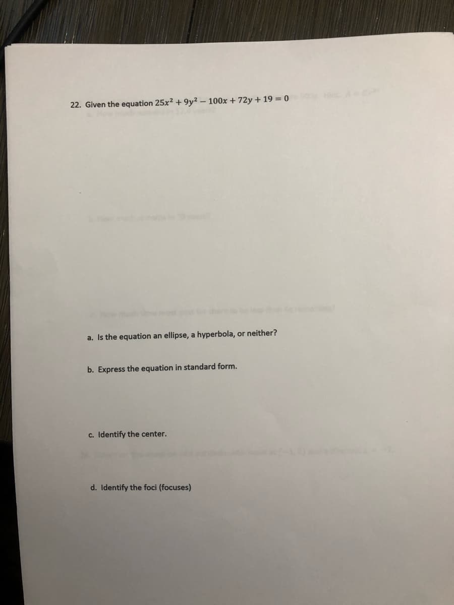 22. Given the equation 25x² + 9y² – 100x + 72y + 19 = 0
a. Is the equation an ellipse, a hyperbola, or neither?
b. Express the equation in standard form.
c. Identify the center.
d. Identify the foci (focuses)
