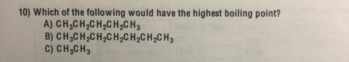 10) Which of the following would have the highest boiling point?
A) CH3CH2CH2C H2C H3
B) CH;CH2CH2C H2CH2C H,C H3
C) CH;CH3
