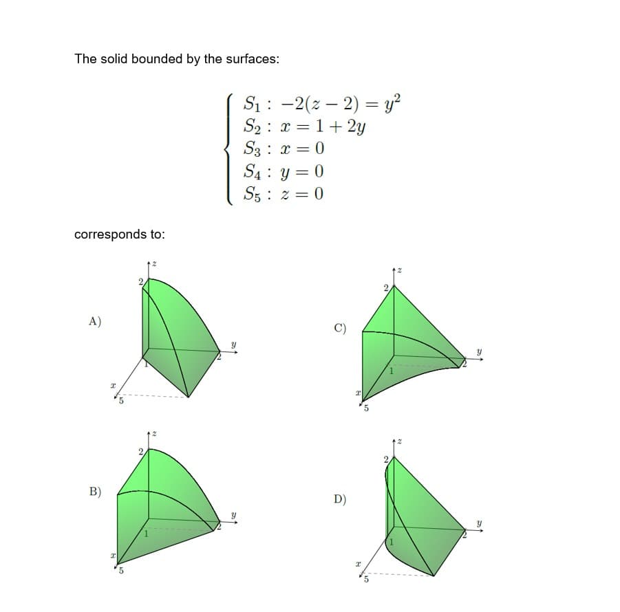 The solid bounded by the surfaces:
corresponds to:
A)
B)
x
I
5
5
S₁ -2(2-2) = y²
S₂: x = 1 + 2y
S3 x = 0
S4
S5
:
y = 0
2 = 0
C)
D)
x
I
5
2
(1