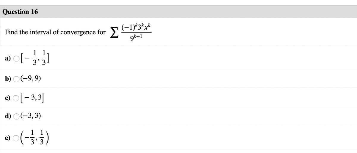 Question 16
Find the interval of convergence for 5(-1)*3*xk
9k+1
1 1
a) Ol
3'
b) O(-9,9)
c) O[- 3,3]
d) O(-3,3)
e)
3' 3
******
