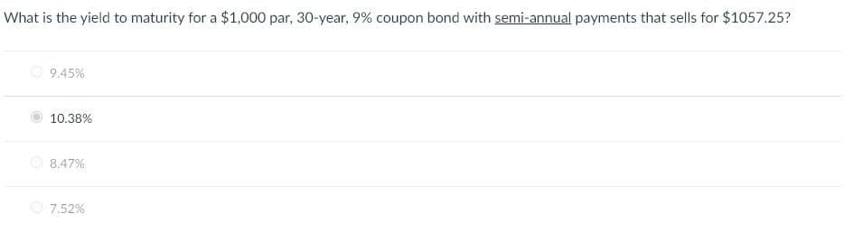 What is the yield to maturity for a $1,000 par, 30-year, 9% coupon bond with semi-annual payments that sells for $1057.25?
9.45%
10.38%
8.47%
7.52%