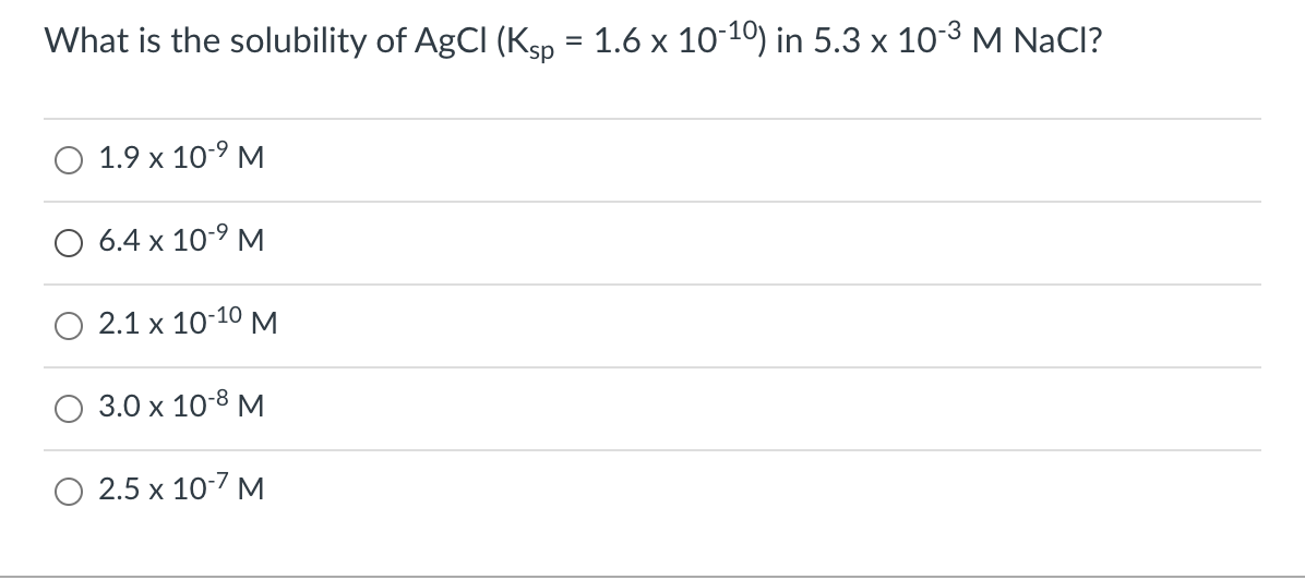 What is the solubility of AgCl (Kgp = 1.6 x 10-10) in 5.3 x 103 M NaCl?
%3D
1.9 x 10-9 M
O 6.4 x 10-9 M
2.1 x 10-10 M
3.0 x 10-8 M
O 2.5 x 10-7 M
