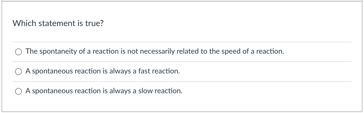 Which statement is true?
The spontaneity of a reaction is not necessarily related to the speed of a reaction.
A spontaneous reaction is always a fast reaction.
O A spontaneous reaction is always a slow reaction.
