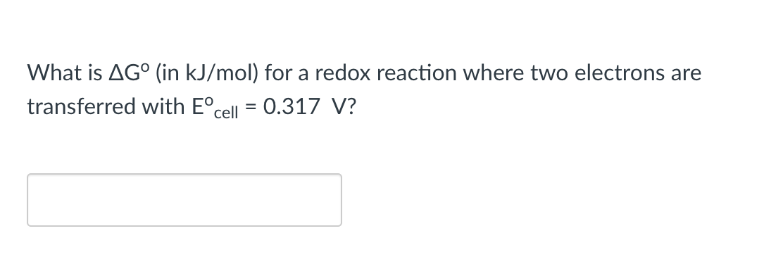 What is AG° (in kJ/mol) for a redox reaction where two electrons are
transferred with E°cell = 0.317 V?
