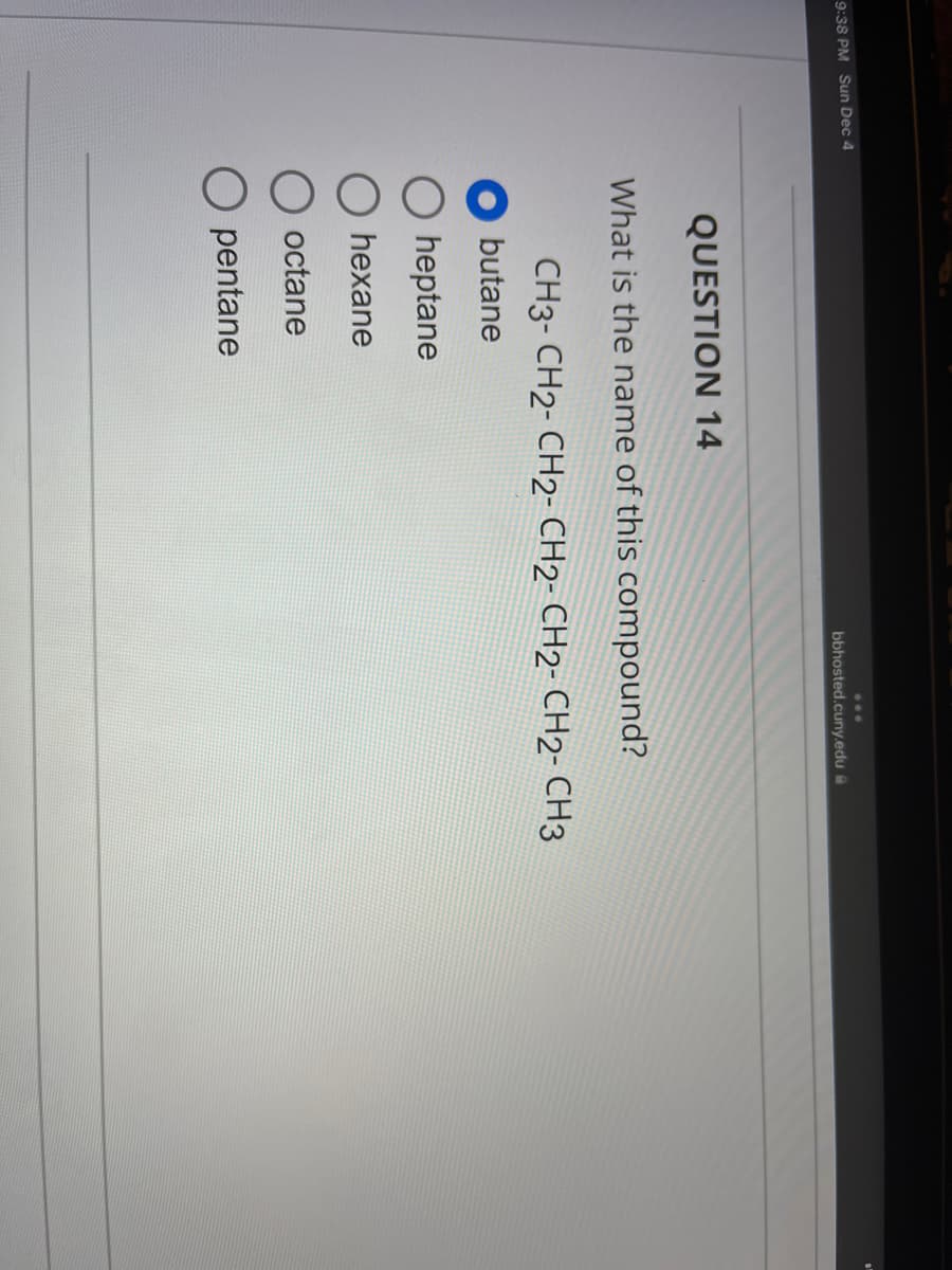 9:38 PM Sun Dec 4
bbhosted.cuny.edu
QUESTION 14
What is the name of this compound?
CH3-CH2-CH2-CH2- CH2- CH2-CH3
butane
heptane
O hexane
O octane
O pentane