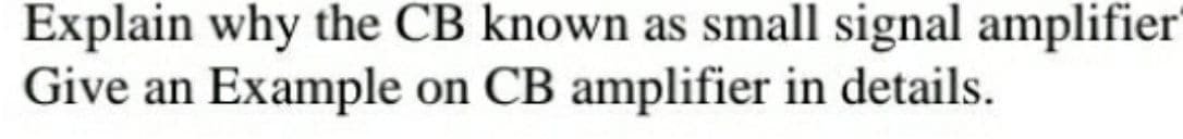 Explain why the CB known as small signal amplifier
Give an Example on CB amplifier in details.