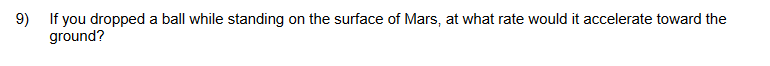 9) If you dropped a ball while standing on the surface of Mars, at what rate would it accelerate toward the
ground?
