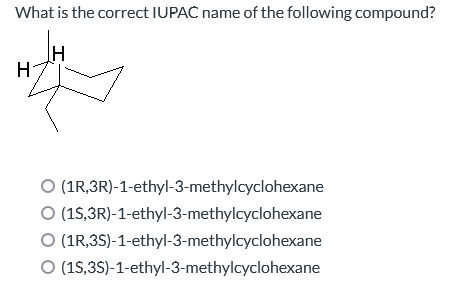 What is the correct IUPAC name of the following compound?
IH
H
O
(1R,3R)-1-ethyl-3-methylcyclohexane
O (15,3R)-1-ethyl-3-methylcyclohexane
O (1R,3S)-1-ethyl-3-methylcyclohexane
O (15,3S)-1-ethyl-3-methylcyclohexane