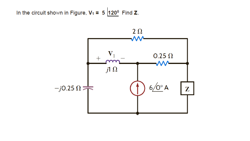 In the circuit shown in Figure, V1 = 5 120° Find Z.
2Ω
V1
0.25 N
j1 N
-j0.25 N
6/0° A
Z
+
