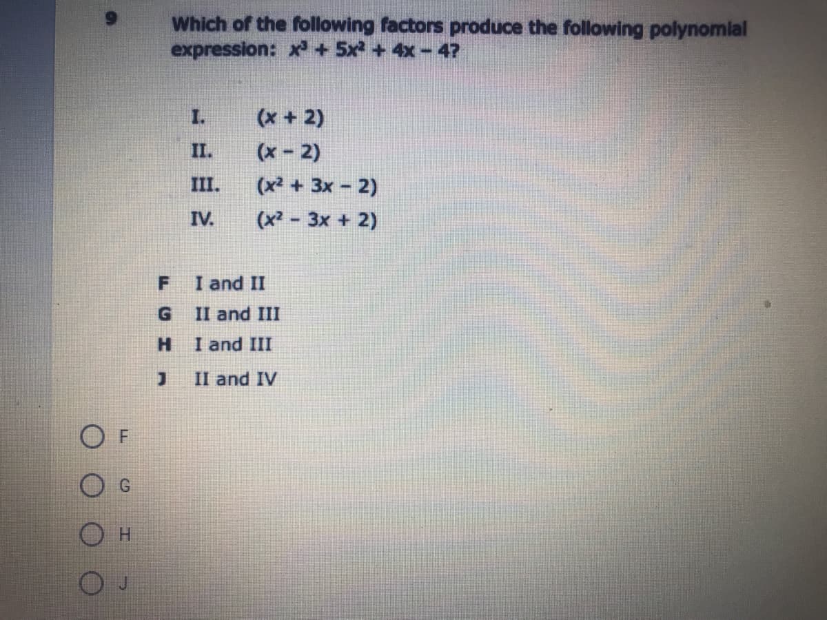 Which of the following factors produce the following polynomial
expression: x + 5x +4x-47
I.
(x + 2)
II.
(x- 2)
III.
(x2 + 3x 2)
IV.
(x2 - 3x + 2)
I and II
II and III
H.
I and III
II and IV
O F
Он
