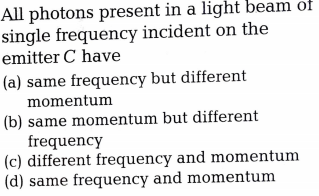 All photons present in a light beam of
single frequency incident on the
emitter C have
(a) same frequency but different
momentum
(b) same momentum but different
frequency
(c) different frequency and momentum
(d) same frequency and momentum
