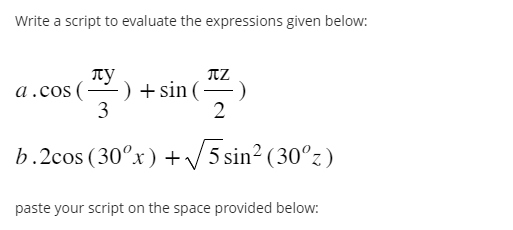 Write a script to evaluate the expressions given below:
лу
a.cos(- -) + sin (-
3
2
b.2cos (30°x) +√√5 sin² (30ºz)
paste your script on the space provided below:
ΠΖ
-)