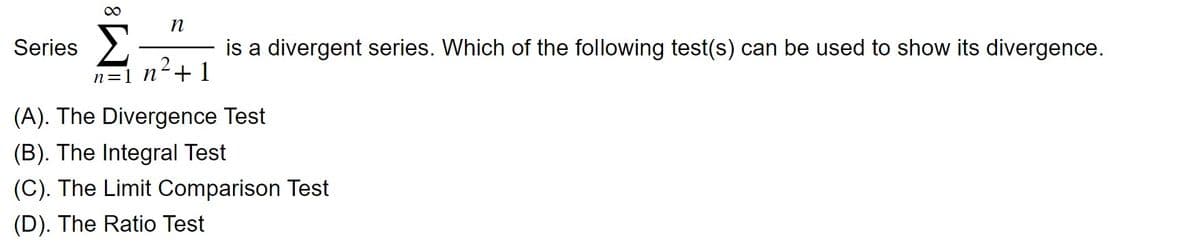 Series
∞
n
is a divergent series. Which of the following test(s) can be used to show its divergence.
n=1 n²+1
(A). The Divergence Test
(B). The Integral Test
(C). The Limit Comparison Test
(D). The Ratio Test