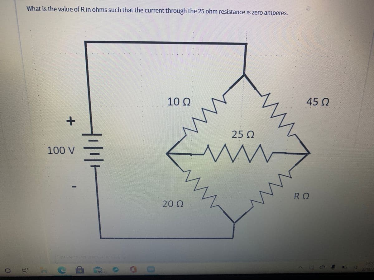 What is the value of Rin ohms such that the current through the 25 ohm resistance is zero amperes.
100
45 0
25 Q
100 V
RO
20 Q
Type your numencarswen pnc sumN
7:52
Et C
S/10/2
99+
+
