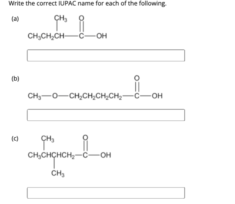 Write the correct IUPAC name for each of the following.
(a)
CH3
i
(b)
(c)
CH3CH₂CH-
요
CH3—O—CH,CH,CH,CH2 -C-OH
CH3
C-OH
CH3CHCHCH₂-C-OH
CH3